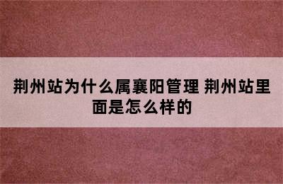 荆州站为什么属襄阳管理 荆州站里面是怎么样的